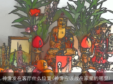神像发在客厅什么位置(神像应该放在家里的哪里)