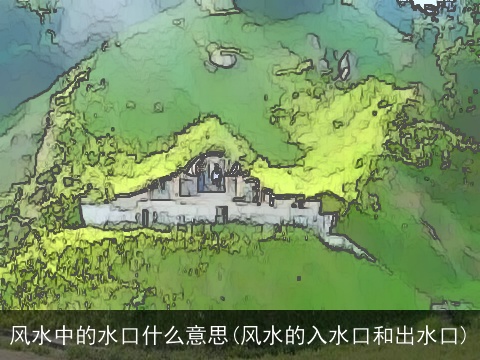 风水中的水口什么意思(风水的入水口和出水口)