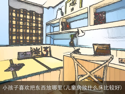 小孩子喜欢把东西放哪里(儿童房放什么床比较好)