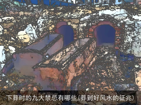 下葬时的九大禁忌有哪些(葬到好风水的征兆)