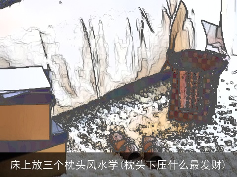 床上放三个枕头风水学(枕头下压什么最发财)
