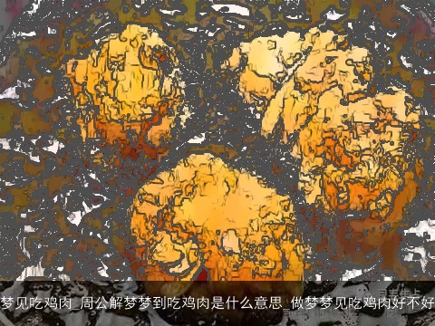 梦见吃鸡肉_周公解梦梦到吃鸡肉是什么意思_做梦梦见吃鸡肉好不好