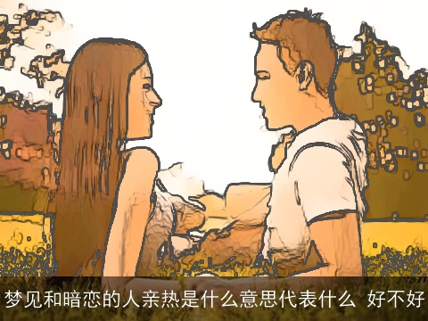 梦见和暗恋的人亲热是什么意思代表什么 好不好