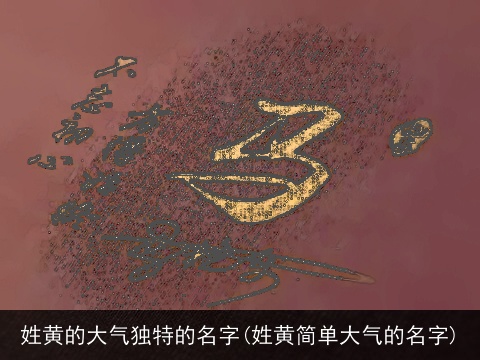 姓黄的大气独特的名字(姓黄简单大气的名字)