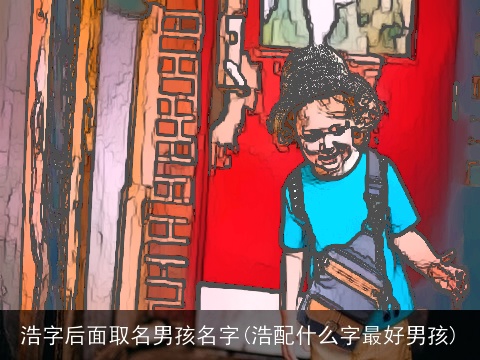 浩字后面取名男孩名字(浩配什么字最好男孩)