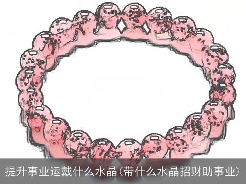 提升事业运戴什么水晶(带什么水晶招财助事业)