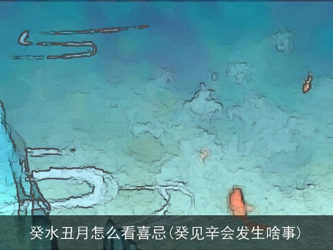 癸水丑月怎么看喜忌(癸见辛会发生啥事)