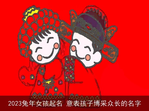 2023兔年女孩起名 意表孩子博采众长的名字