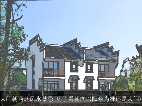 大门朝西北风水禁忌(房子看朝向以阳台为准还是大门)