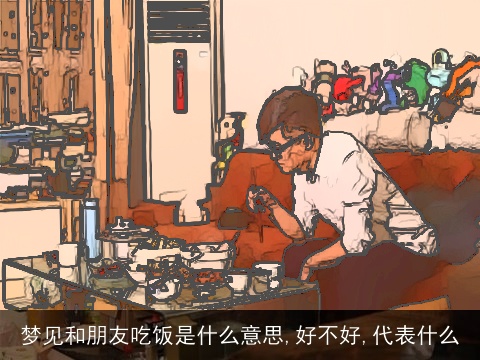 梦见和朋友吃饭是什么意思,好不好,代表什么