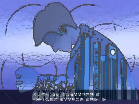 梦见告别 道别_周公解梦梦到告别 道别是什么意思_做梦梦见告别 道别好不好
