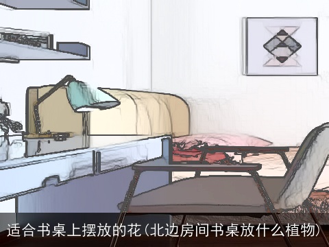 适合书桌上摆放的花(北边房间书桌放什么植物)