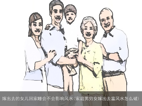 嫁出去的女儿回家睡会不会影响风水(家庭男穷女嫁出去富风水怎么破)