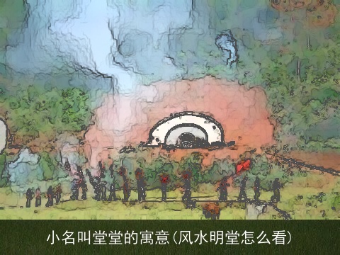 小名叫堂堂的寓意(风水明堂怎么看)