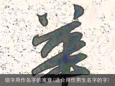 锴字用作名字的寓意(适合用作男生名字的字)
