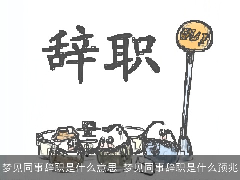 梦见同事辞职是什么意思 梦见同事辞职是什么预兆