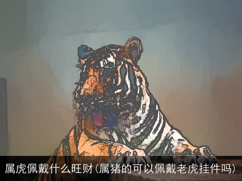 属虎佩戴什么旺财(属猪的可以佩戴老虎挂件吗)