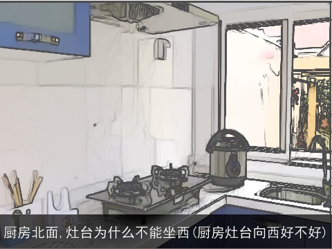 厨房北面,灶台为什么不能坐西(厨房灶台向西好不好)