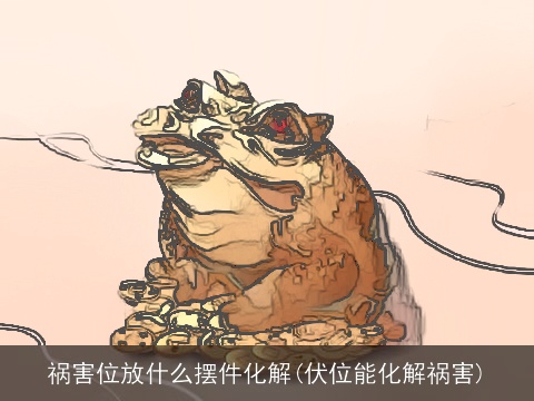 祸害位放什么摆件化解(伏位能化解祸害)
