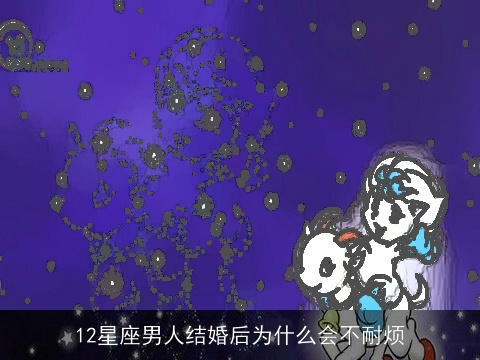 12星座男人结婚后为什么会不耐烦