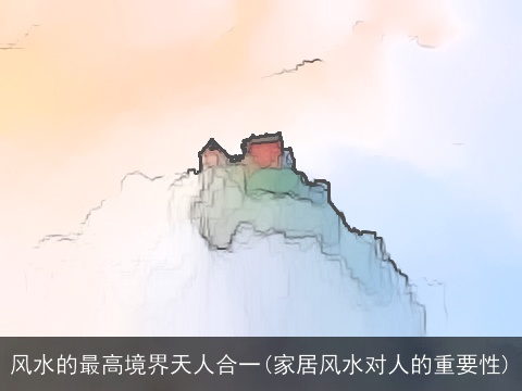 风水的最高境界天人合一(家居风水对人的重要性)