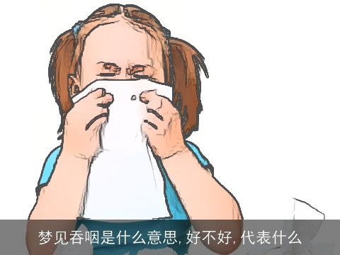 梦见吞咽是什么意思,好不好,代表什么