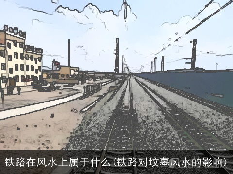 铁路在风水上属于什么(铁路对坟墓风水的影响)