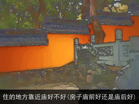 住的地方靠近庙好不好(房子庙前好还是庙后好)