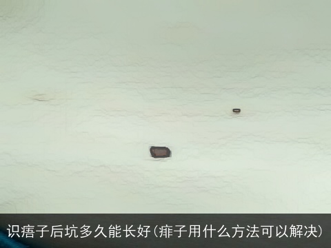 识痦子后坑多久能长好(痱子用什么方法可以解决)