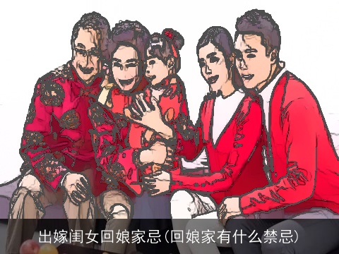 出嫁闺女回娘家忌(回娘家有什么禁忌)