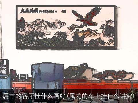 属羊的客厅挂什么画好(属龙的车上挂什么讲究)