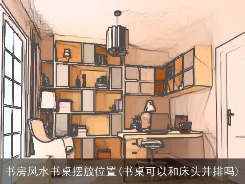 书房风水书桌摆放位置(书桌可以和床头并排吗)