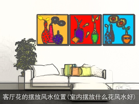 客厅花的摆放风水位置(室内摆放什么花风水好)