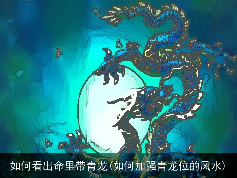 如何看出命里带青龙(如何加强青龙位的风水)