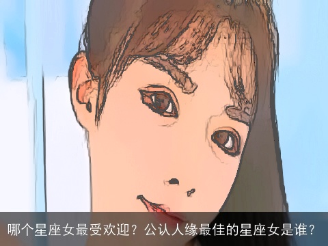 哪个星座女最受欢迎？公认人缘最佳的星座女是谁？