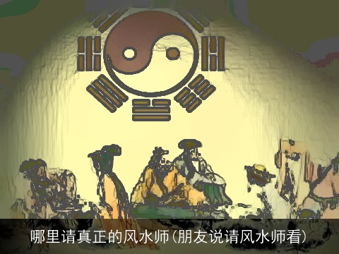 哪里请真正的风水师(朋友说请风水师看)