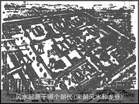 风水起源于哪个朝代(宋朝风水和龙脉)