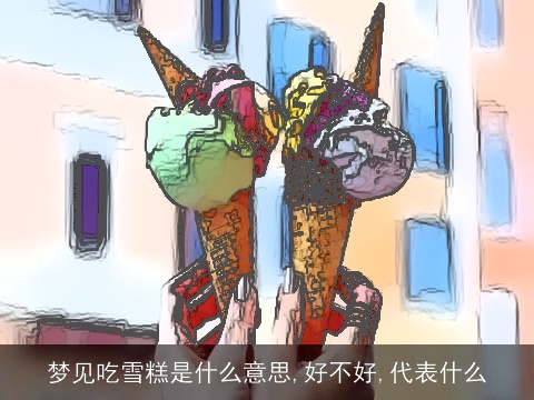 梦见吃雪糕是什么意思,好不好,代表什么