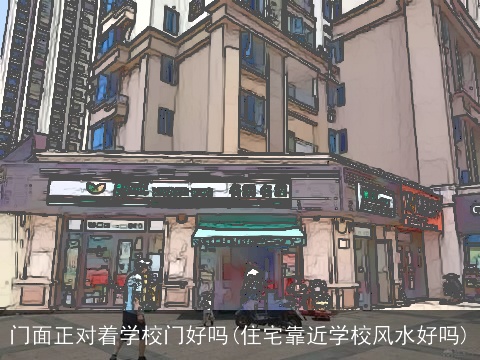 门面正对着学校门好吗(住宅靠近学校风水好吗)