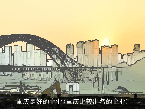 重庆最好的企业(重庆比较出名的企业)