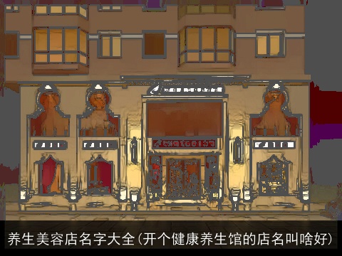 养生美容店名字大全(开个健康养生馆的店名叫啥好)