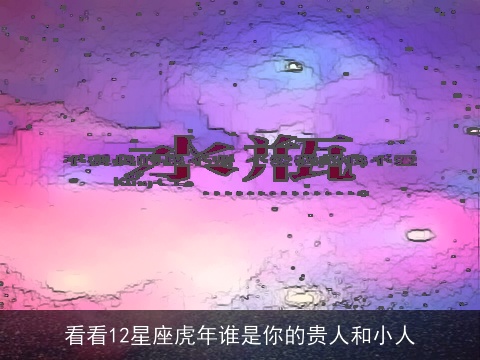 看看12星座虎年谁是你的贵人和小人