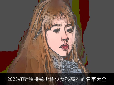 2023好听独特稀少稀少女孩高雅的名字大全
