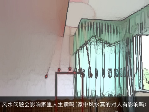 风水问题会影响家里人生病吗(家中风水真的对人有影响吗)