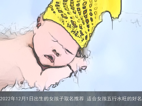 2022年12月1日出生的女孩子取名推荐 适合女孩五行水旺的好名