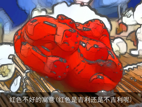 红色不好的寓意(红色是吉利还是不吉利呢)