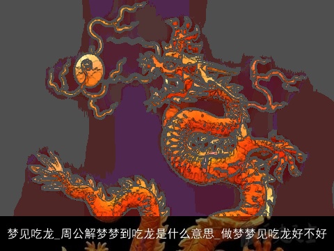 梦见吃龙_周公解梦梦到吃龙是什么意思_做梦梦见吃龙好不好