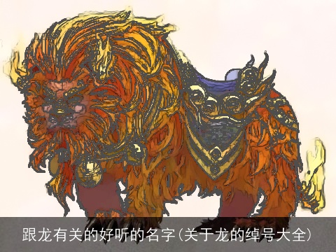 跟龙有关的好听的名字(关于龙的绰号大全)