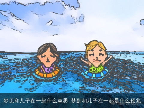 梦见和儿子在一起什么意思 梦到和儿子在一起是什么预兆