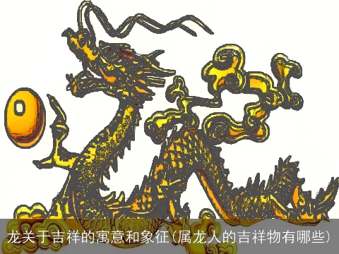 龙关于吉祥的寓意和象征(属龙人的吉祥物有哪些)